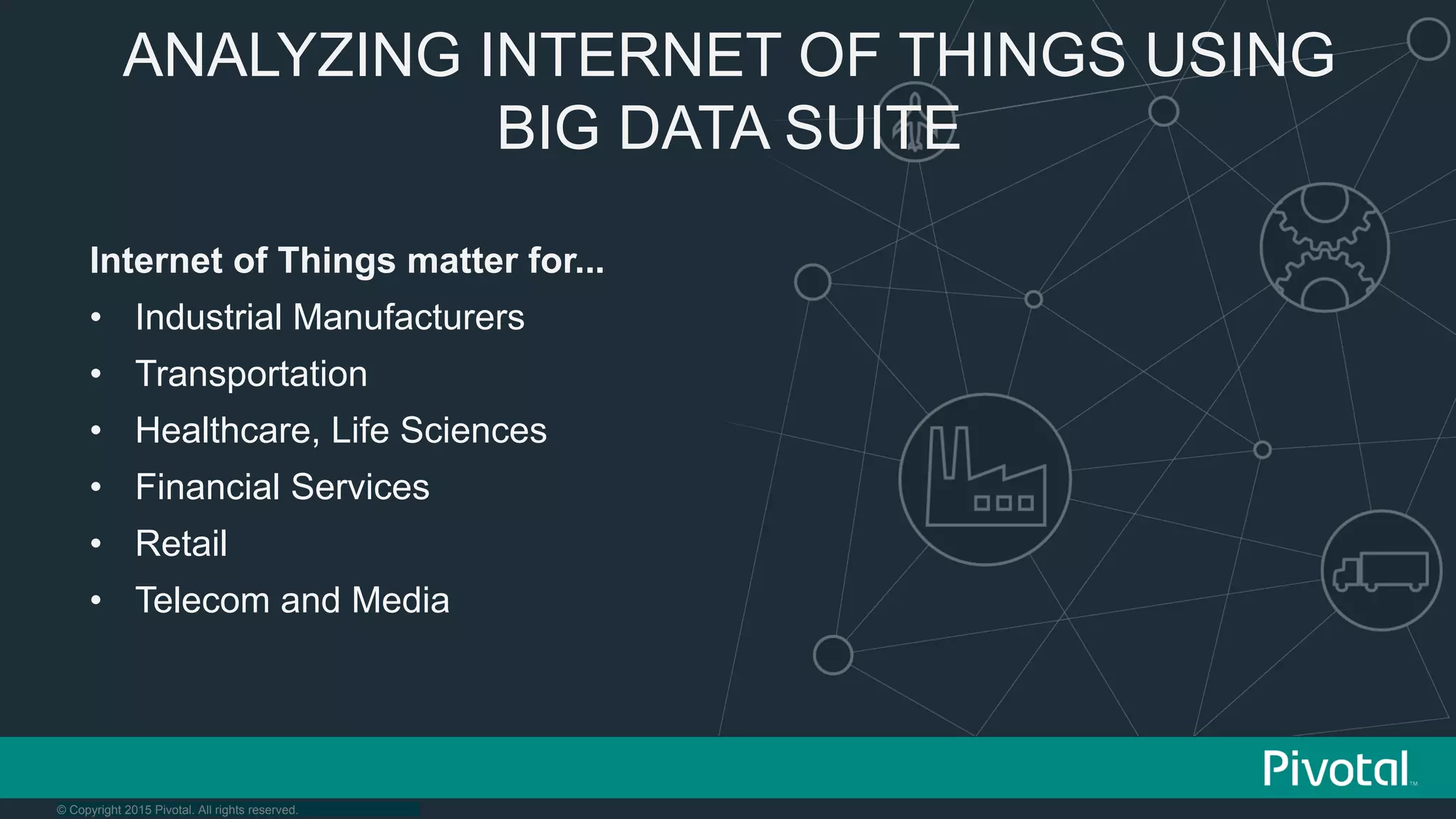 © Copyright 2015 Pivotal. All rights reserved.
ANALYZING INTERNET OF THINGS USING
BIG DATA SUITE
Internet of Things matter for...
•  Industrial Manufacturers
•  Transportation
•  Healthcare, Life Sciences
•  Financial Services
•  Retail
•  Telecom and Media
 