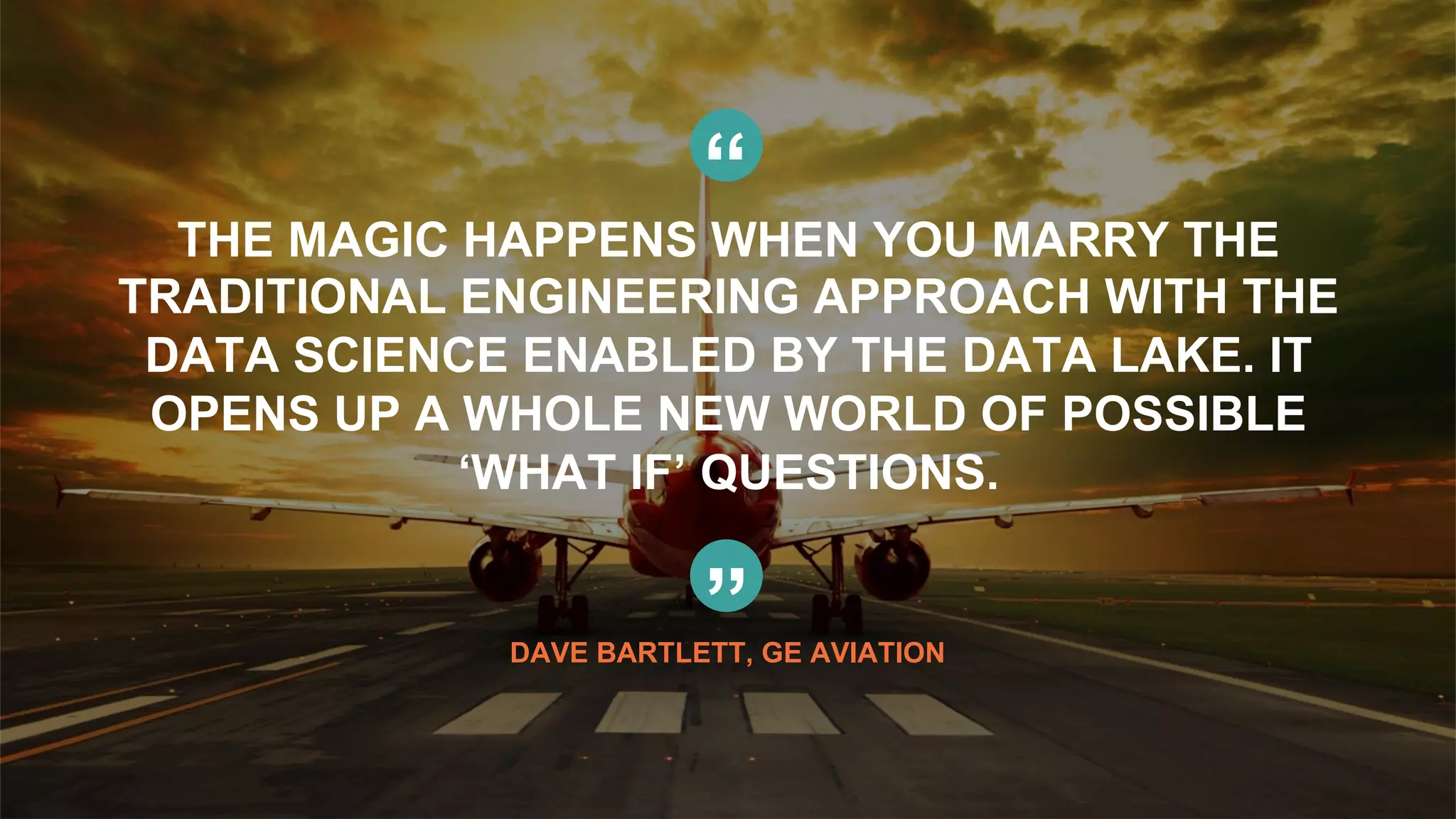 80© Copyright 2015 Pivotal. All rights reserved.
“
THE MAGIC HAPPENS WHEN YOU MARRY THE
TRADITIONAL ENGINEERING APPROACH WITH THE
DATA SCIENCE ENABLED BY THE DATA LAKE. IT
OPENS UP A WHOLE NEW WORLD OF POSSIBLE
‘WHAT IF’ QUESTIONS.
”DAVE BARTLETT, GE AVIATION
 