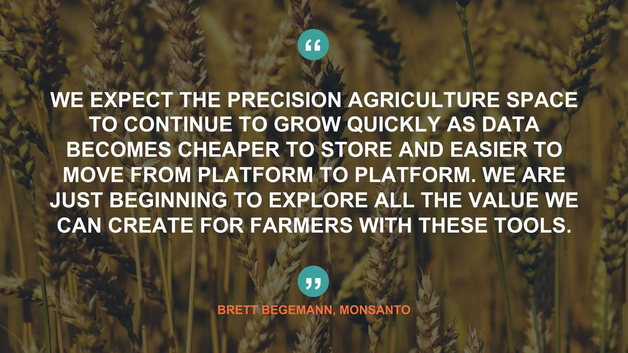 86© Copyright 2015 Pivotal. All rights reserved.
“
WE EXPECT THE PRECISION AGRICULTURE SPACE
TO CONTINUE TO GROW QUICKLY AS DATA
BECOMES CHEAPER TO STORE AND EASIER TO
MOVE FROM PLATFORM TO PLATFORM. WE ARE
JUST BEGINNING TO EXPLORE ALL THE VALUE WE
CAN CREATE FOR FARMERS WITH THESE TOOLS.
”BRETT BEGEMANN, MONSANTO
 