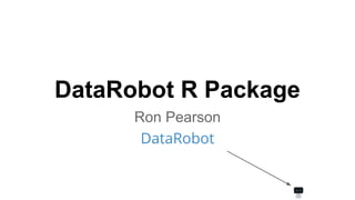 DataRobot R Package
Ron Pearson
DataRobot
 
