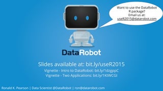 Ronald K. Pearson | Data Scientist @DataRobot | ron@datarobot.com
Slides available at: bit.ly/UseR2015
Vignette - Intro to DataRobot: bit.ly/1dzgppC
Vignette - Two Applications: bit.ly/1KtWCGI
Want to use the DataRobot
R package?
Email us at:
useR2015@datarobot.com
 