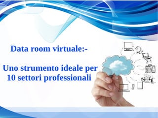 Data room virtuale:-
Uno strumento ideale per
10 settori professionali
 