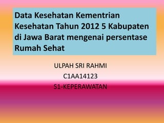 Data Kesehatan Kementrian
Kesehatan Tahun 2012 5 Kabupaten
di Jawa Barat mengenai persentase
Rumah Sehat
ULPAH SRI RAHMI
C1AA14123
S1-KEPERAWATAN
 