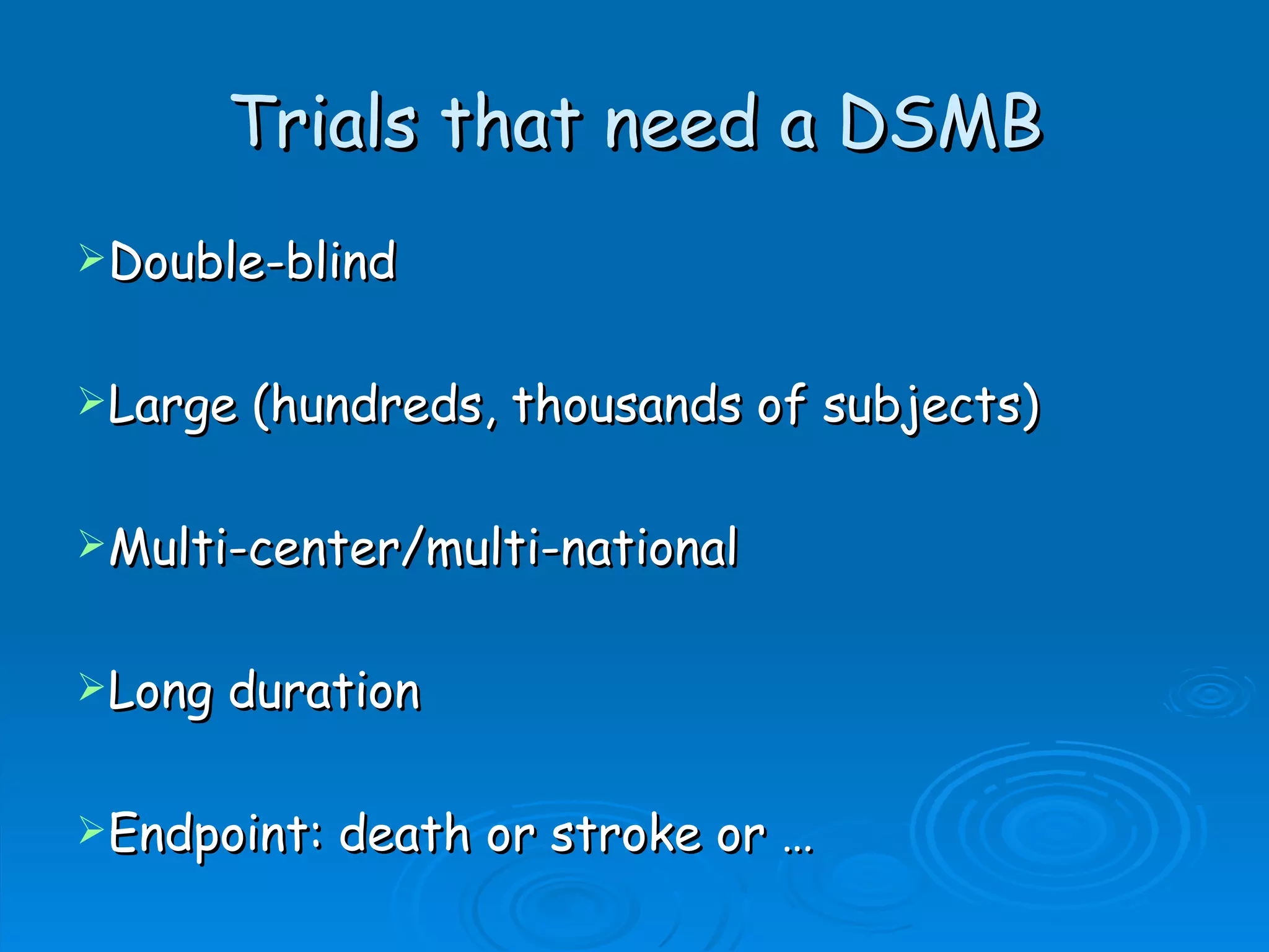 Trials that need a DSMB
Double-blind


Large   (hundreds, thousands of subjects)

Multi-center/multi-national


Long   duration

Endpoint:   death or stroke or …
 