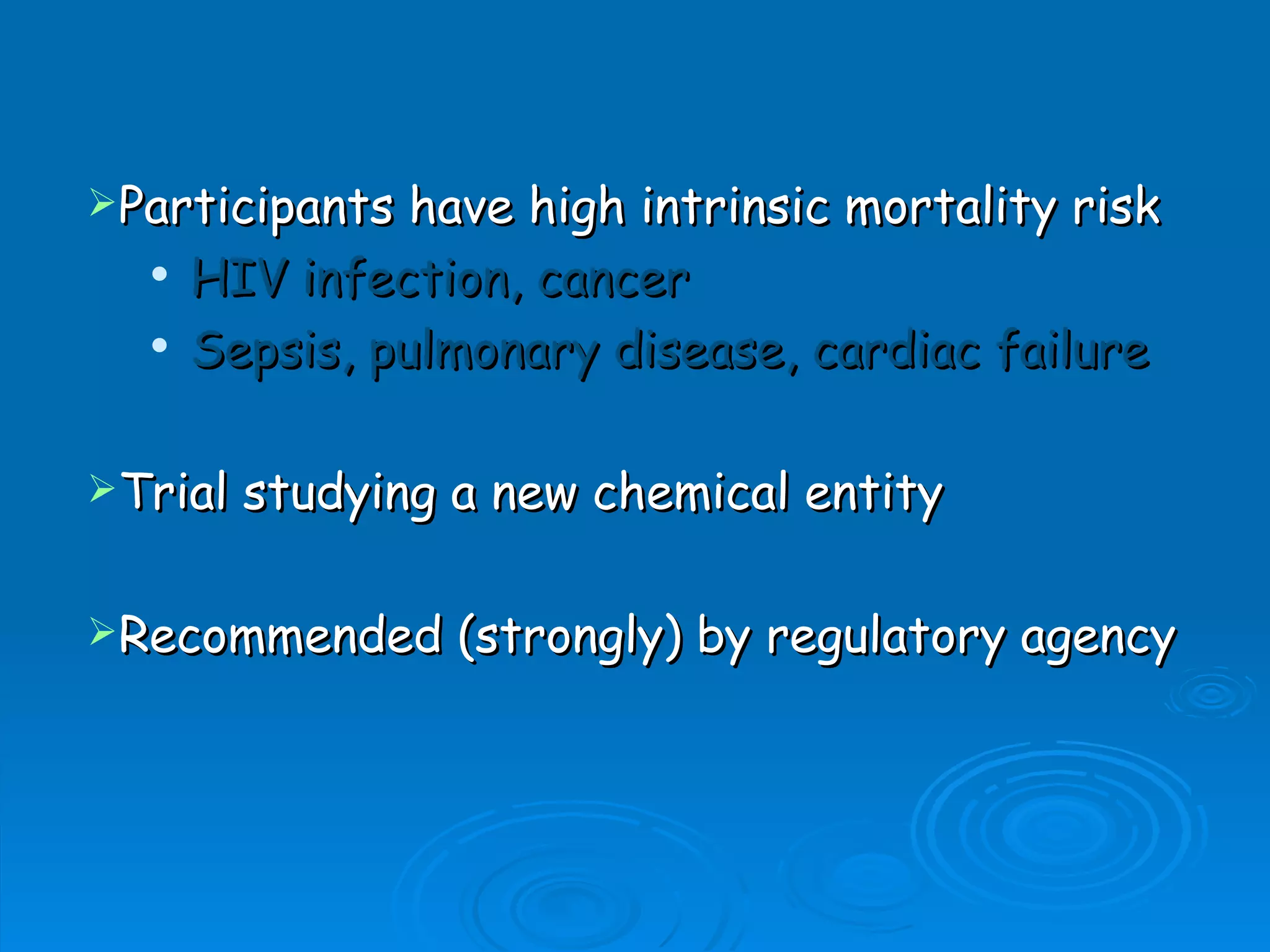 Participants   have high intrinsic mortality risk
     HIV infection, cancer
     Sepsis, pulmonary disease, cardiac failure

Trial   studying a new chemical entity

Recommended      (strongly) by regulatory agency
 