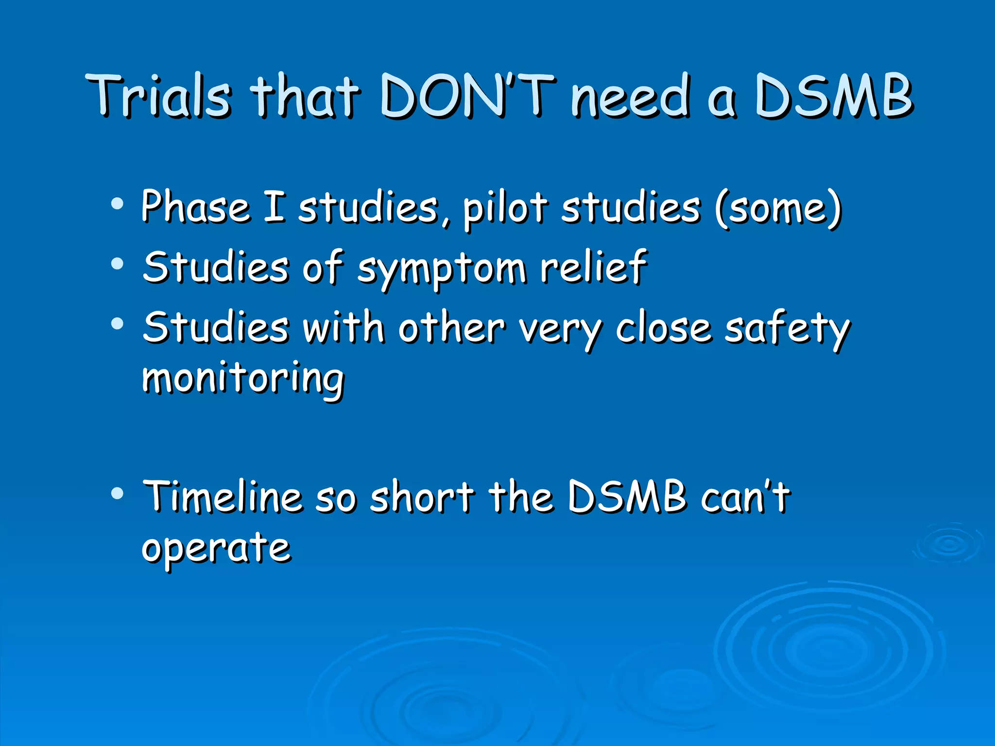 Trials that DON’T need a DSMB
   Phase I studies, pilot studies (some)
   Studies of symptom relief
   Studies with other very close safety
    monitoring

   Timeline so short the DSMB can’t
    operate
 