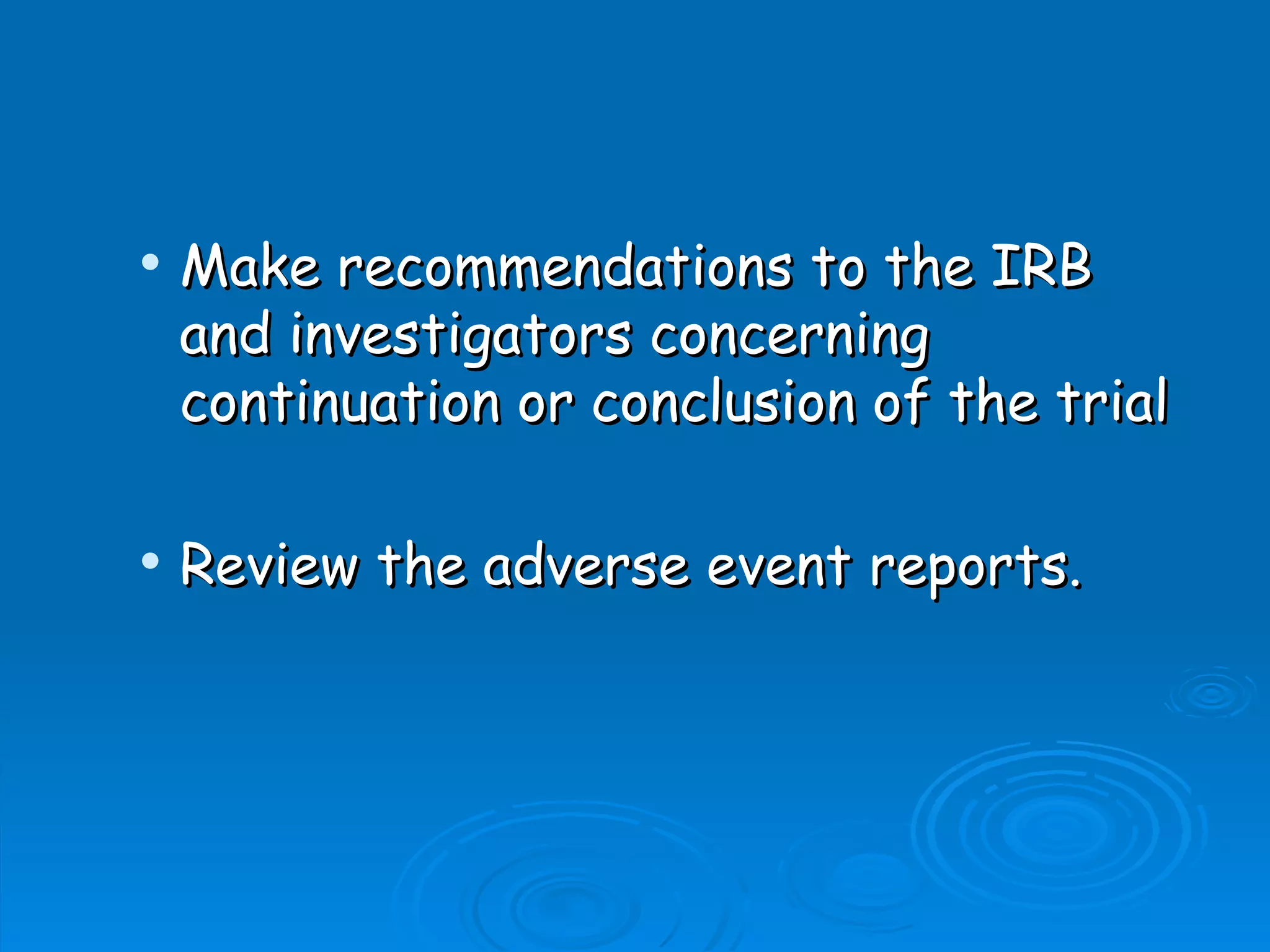    Make recommendations to the IRB
    and investigators concerning
    continuation or conclusion of the trial

   Review the adverse event reports.
 