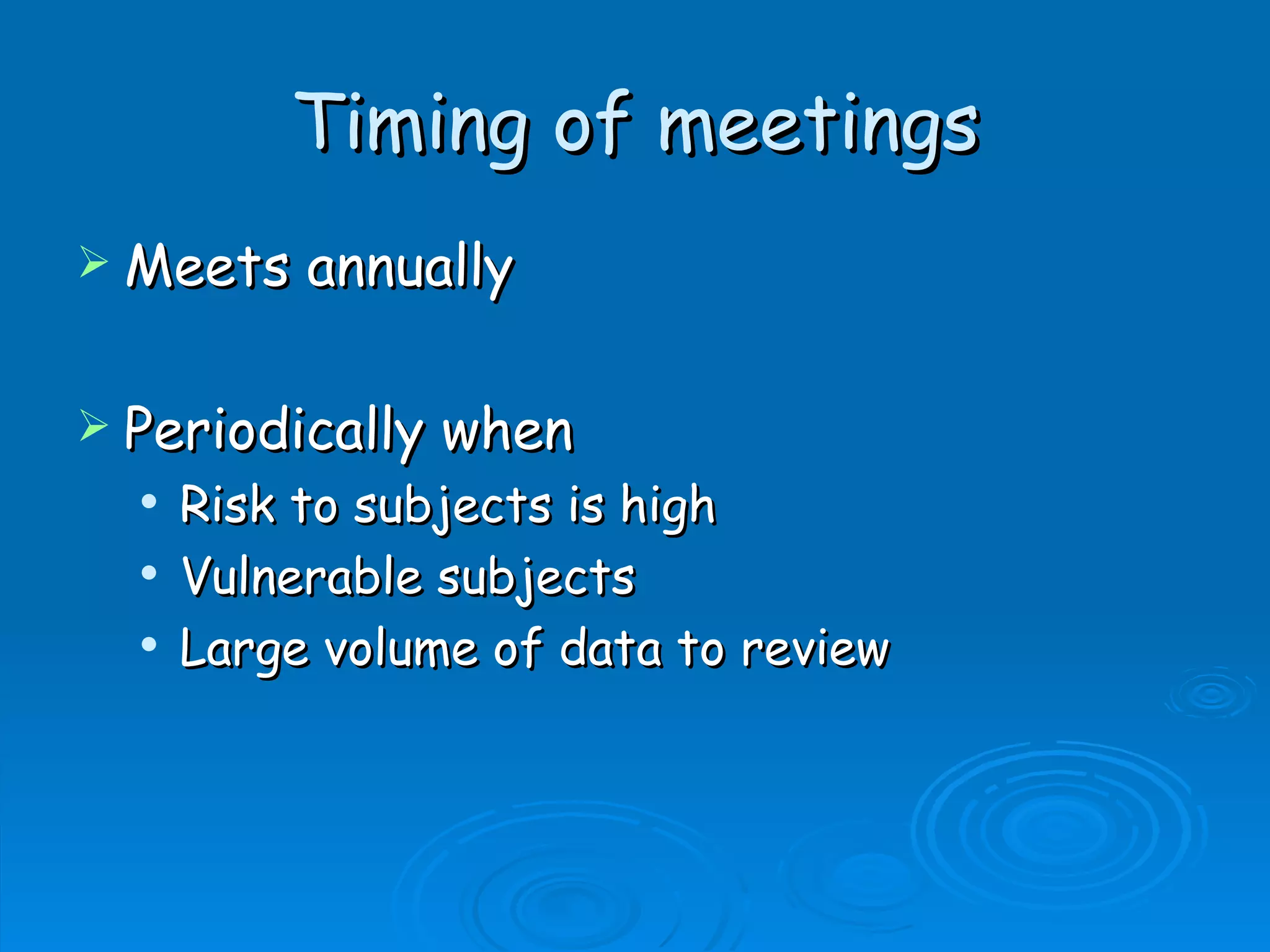 Timing of meetings
 Meets    annually

 Periodically   when
     Risk to subjects is high
     Vulnerable subjects
     Large volume of data to review
 
