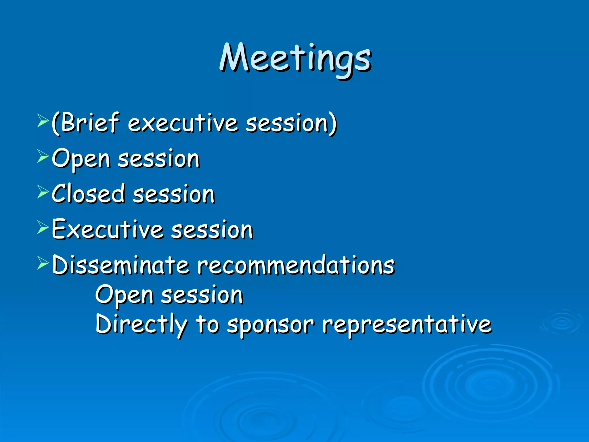 Meetings
(Brief executive session)
Open session
Closed session
Executive session
Disseminate recommendations
     Open session
     Directly to sponsor representative
 