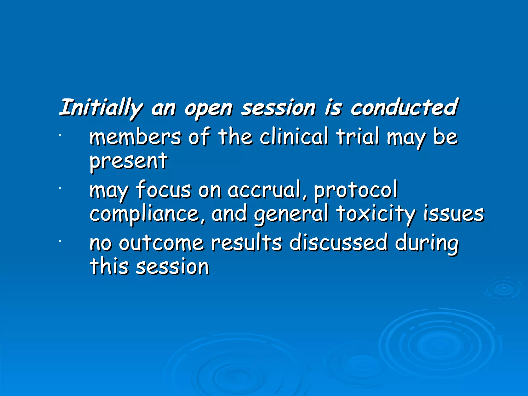 Initially an open session is conducted
•  members of the clinical trial may be
   present
•  may focus on accrual, protocol
   compliance, and general toxicity issues
•  no outcome results discussed during
   this session
 