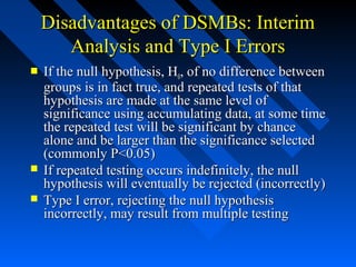 Disadvantages of DSMBs: InterimDisadvantages of DSMBs: Interim
Analysis and Type I ErrorsAnalysis and Type I Errors
 If t...