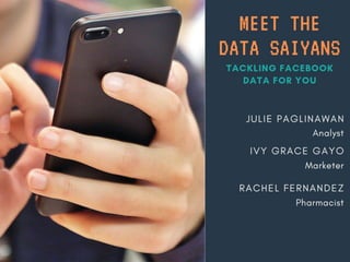 Paglinawan, Julie
Fernandez, Rachel
Gayo, Ivy
Analyst
Marketer
Solitaire player
Data Saiyans
Tackling Facebook data for you
 