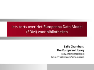 Iets korts over Het Europeana Data Model (EDM) voor bibliotheken Sally Chambers  The European Library [email_address] http://twitter.com/schambers3 