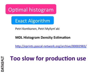 Op5mal	
  histogram	
  
   Exact	
  Algorithm	
  
   Petri	
  Kontkanen,	
  Petri	
  Myllym	
  aki	
  
                                             ̈
   	
  
   MDL	
  Histogram	
  Density	
  EsDmaDon	
  
   	
  
   hIp://eprints.pascal-­‐network.org/archive/00002983/	
  



Too	
  slow	
  for	
  producDon	
  use	
  
 