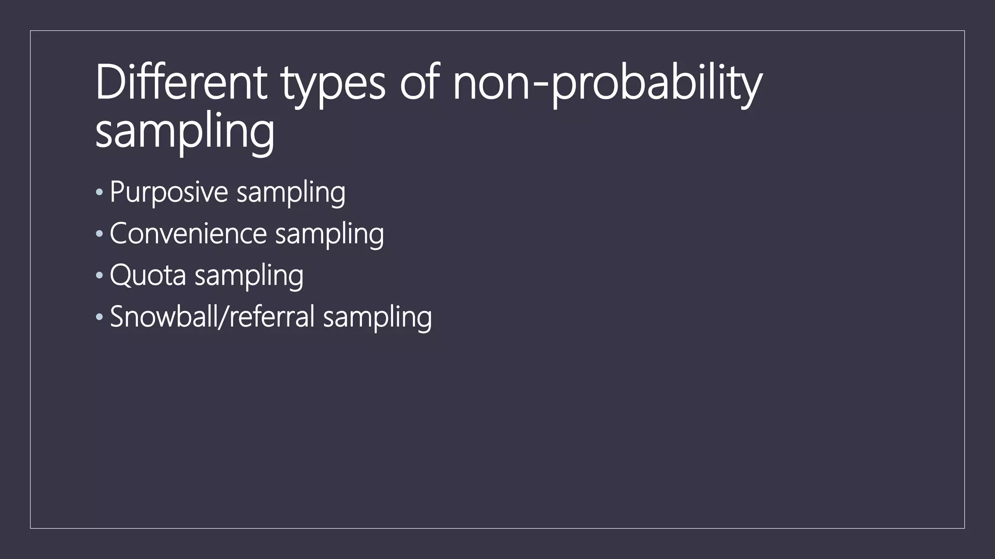 Different types of non-probability
sampling
• Purposive sampling
• Convenience sampling
• Quota sampling
• Snowball/referral sampling
 