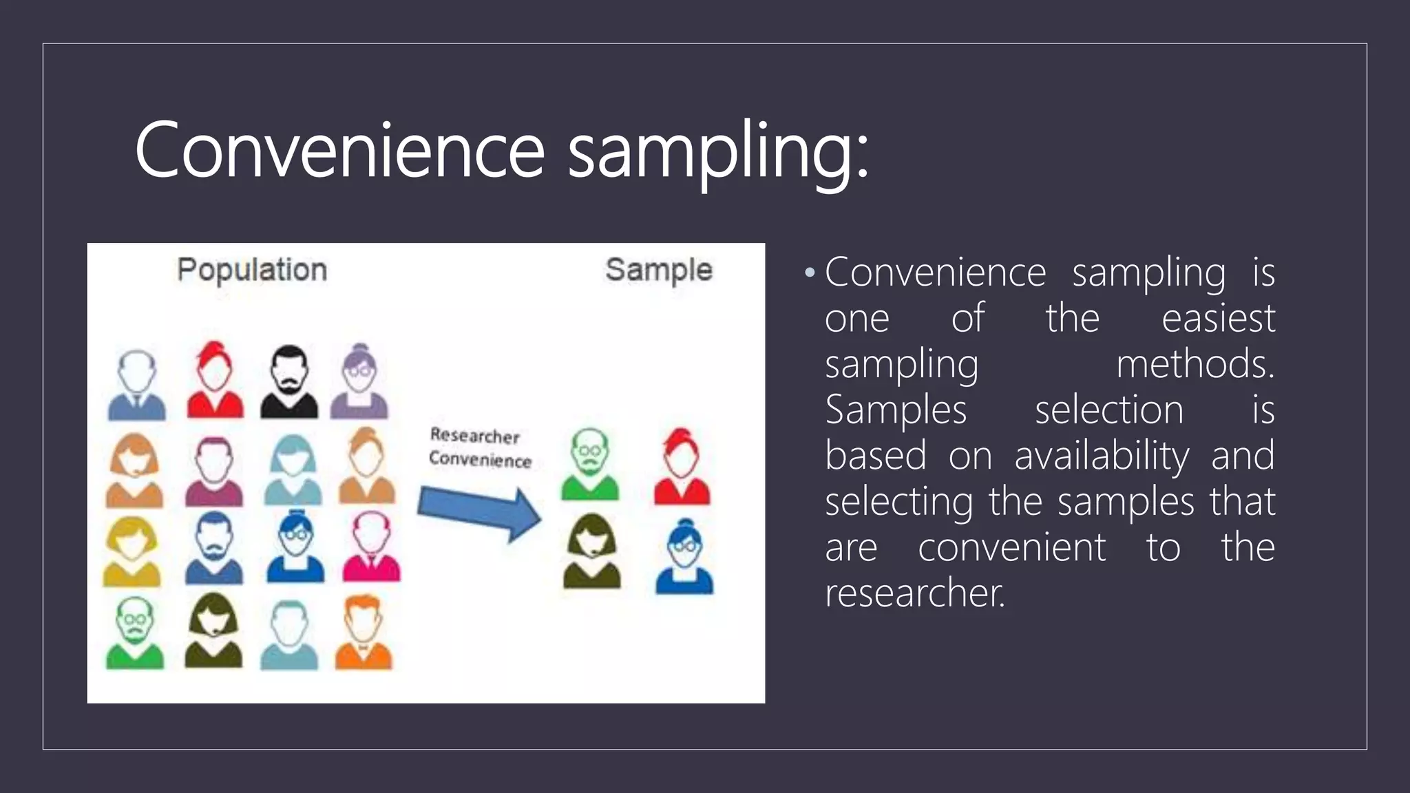 Convenience sampling:
• Convenience sampling is
one of the easiest
sampling methods.
Samples selection is
based on availability and
selecting the samples that
are convenient to the
researcher.
 