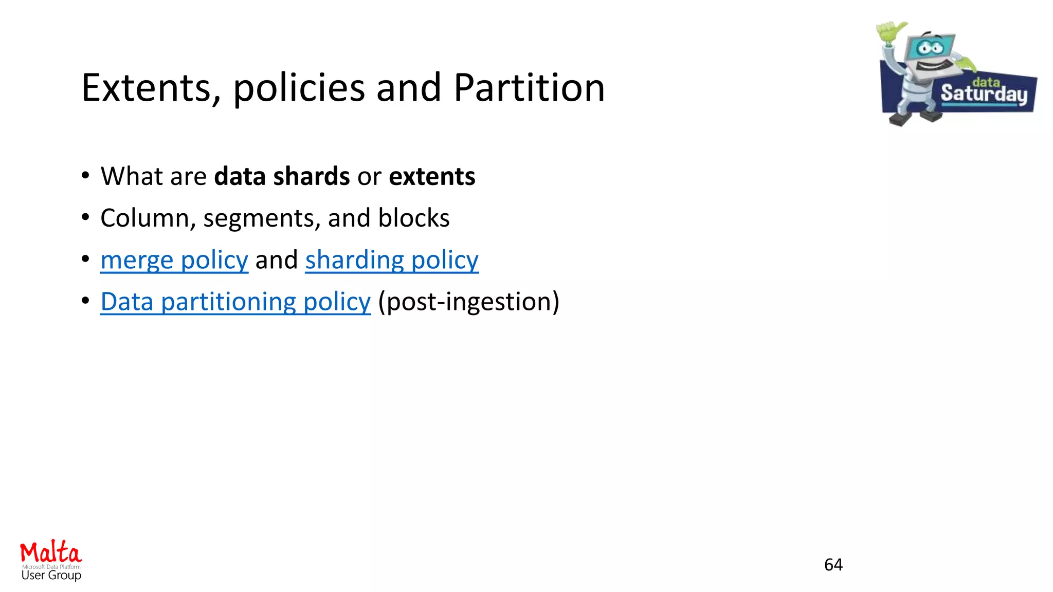 Extents, policies and Partition
• What are data shards or extents
• Column, segments, and blocks
• merge policy and sharding policy
• Data partitioning policy (post-ingestion)
64
 