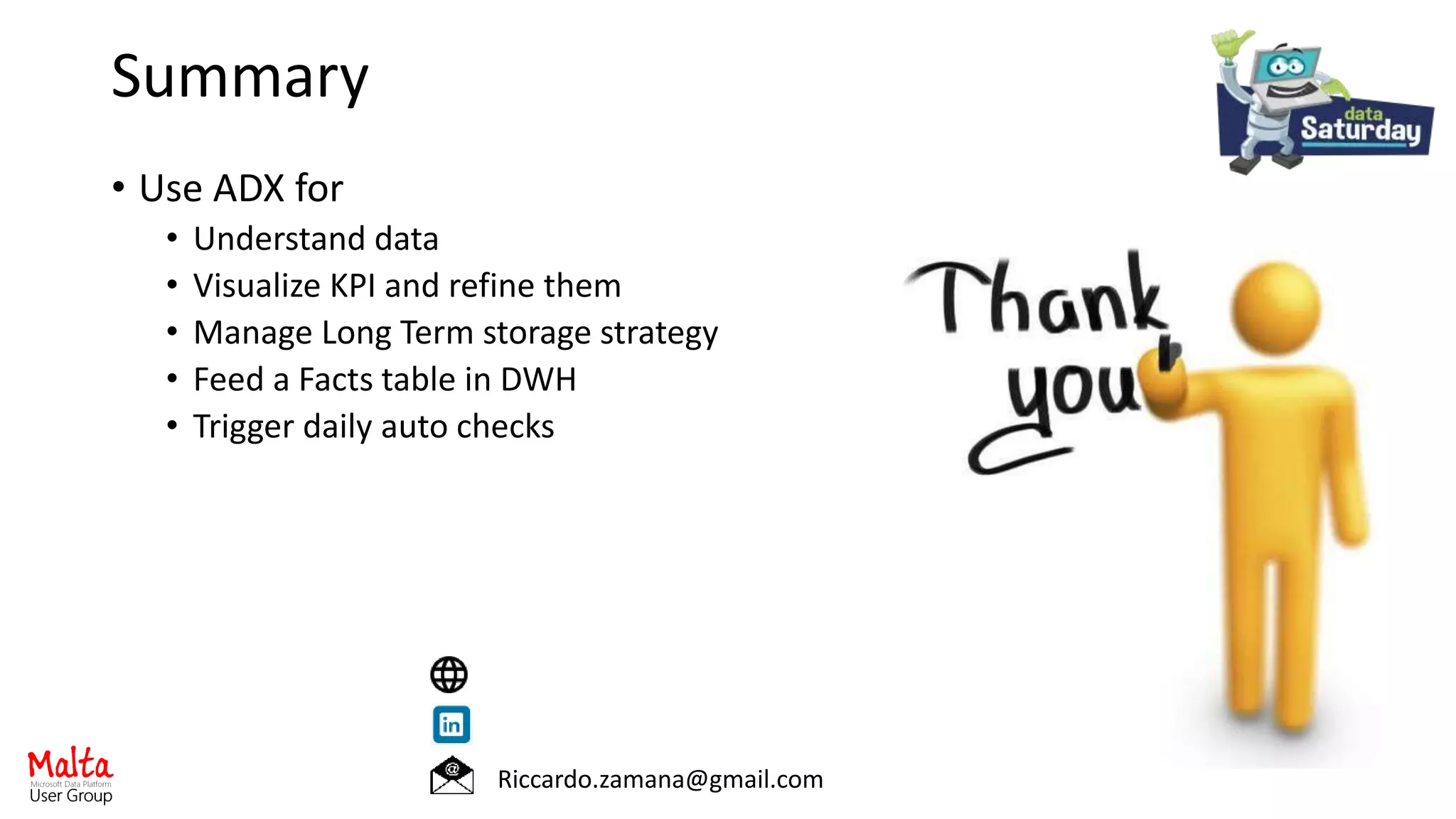 Summary
• Use ADX for
• Understand data
• Visualize KPI and refine them
• Manage Long Term storage strategy
• Feed a Facts table in DWH
• Trigger daily auto checks
Riccardo.zamana@gmail.com
 