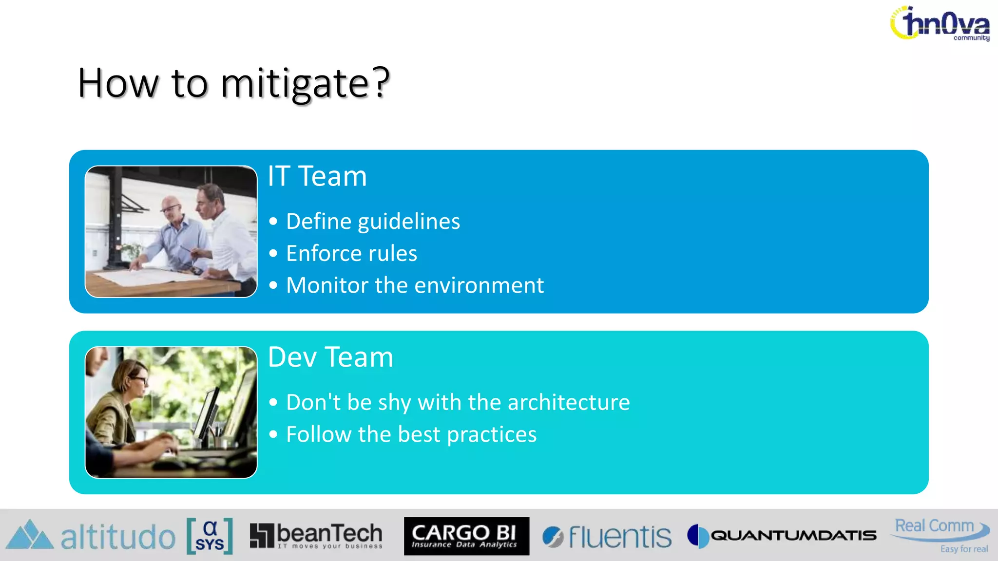 How to mitigate?
IT Team
• Define guidelines
• Enforce rules
• Monitor the environment
Dev Team
• Don't be shy with the architecture
• Follow the best practices
 