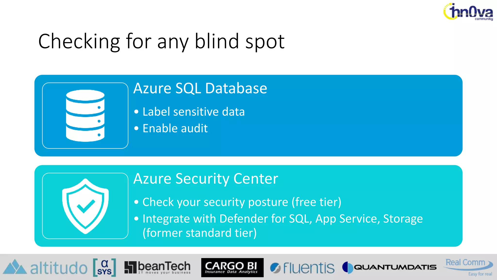Checking for any blind spot
Azure SQL Database
• Label sensitive data
• Enable audit
Azure Security Center
• Check your security posture (free tier)
• Integrate with Defender for SQL, App Service, Storage
(former standard tier)
 