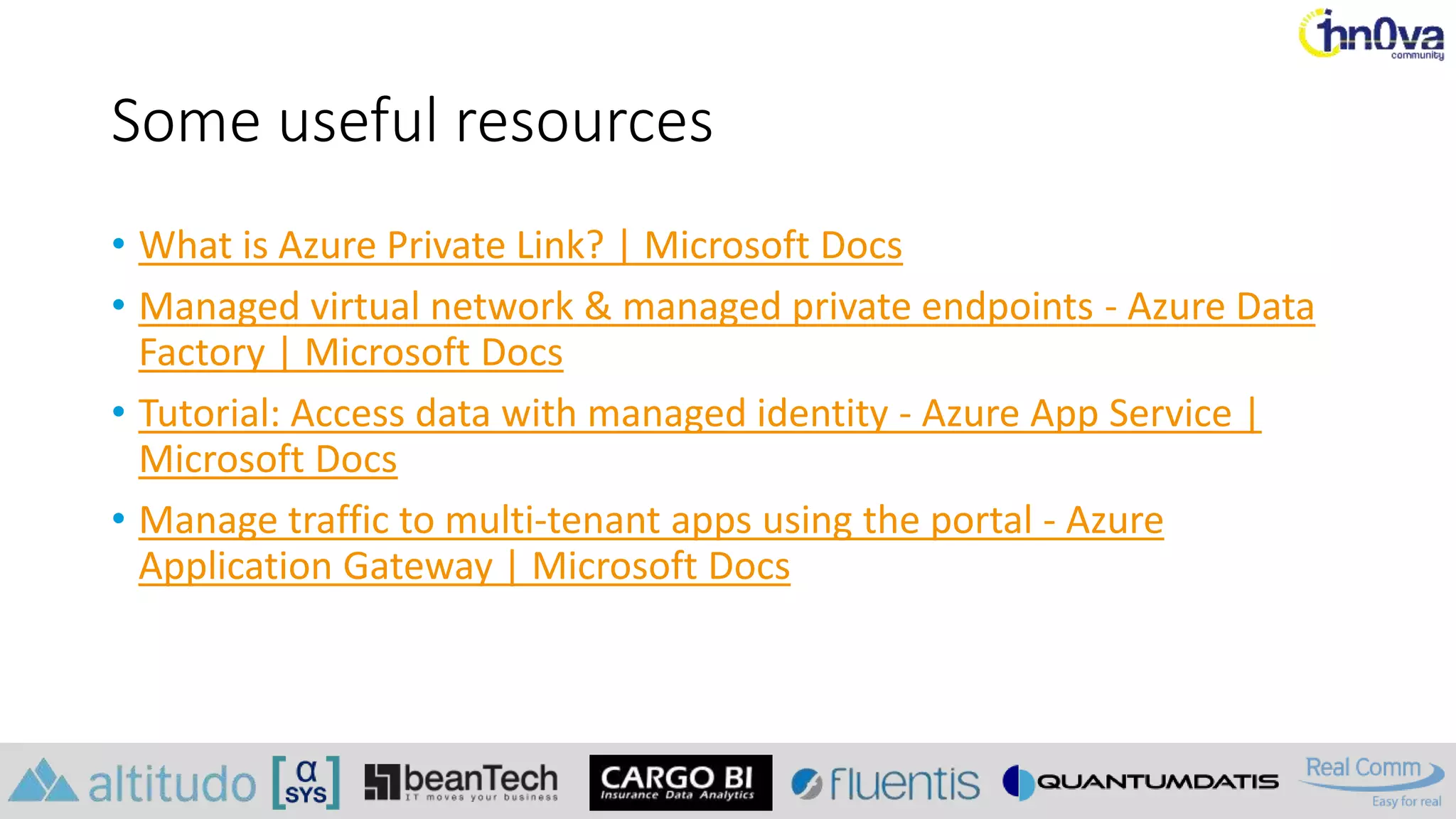 Some useful resources
• What is Azure Private Link? | Microsoft Docs
• Managed virtual network & managed private endpoints - Azure Data
Factory | Microsoft Docs
• Tutorial: Access data with managed identity - Azure App Service |
Microsoft Docs
• Manage traffic to multi-tenant apps using the portal - Azure
Application Gateway | Microsoft Docs
 