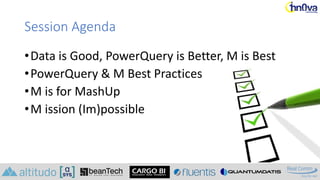 Session Agenda
•Data is Good, PowerQuery is Better, M is Best
•PowerQuery & M Best Practices
•M is for MashUp
•M ission (I...