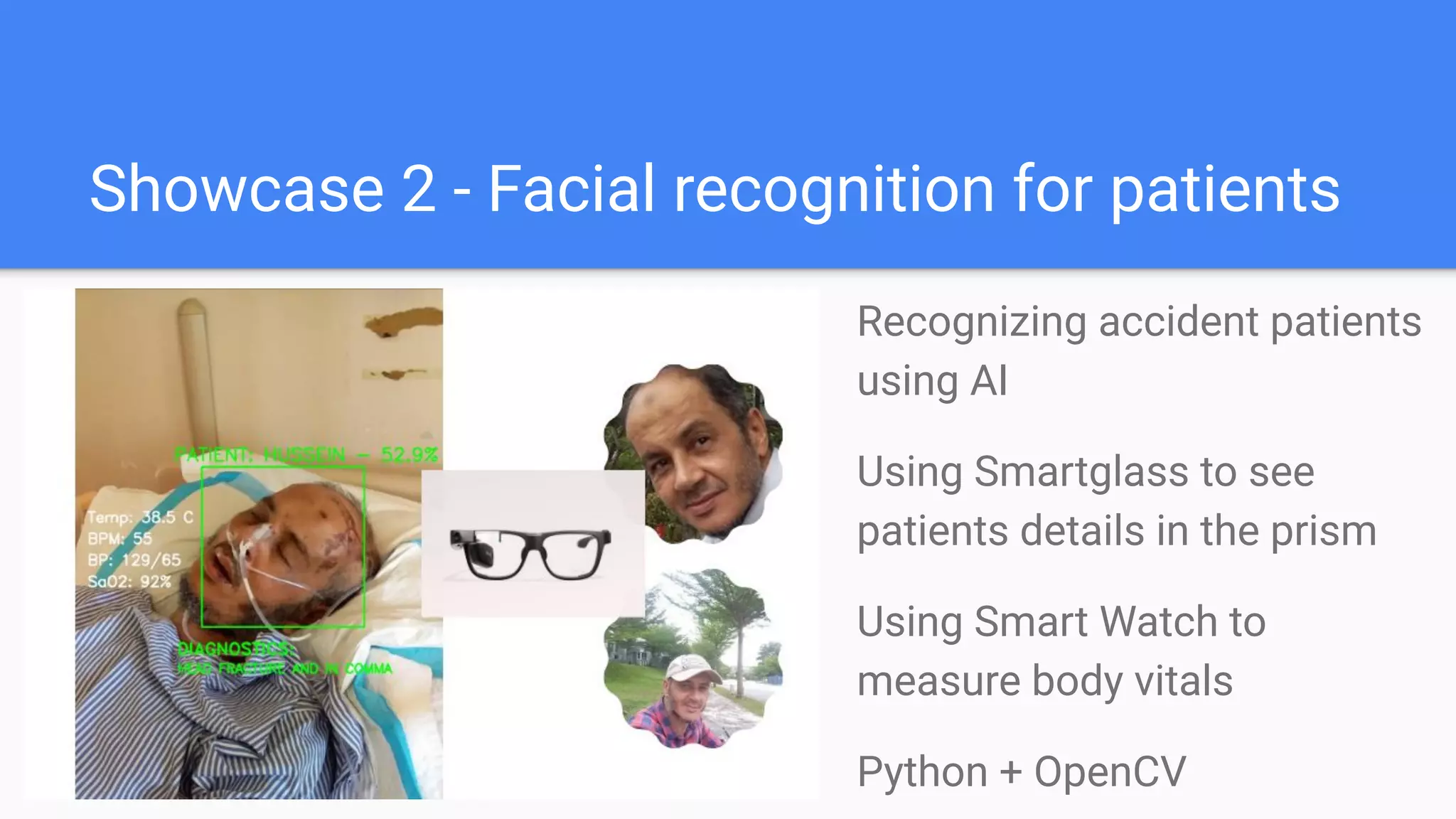 Showcase 2 - Facial recognition for patients
Recognizing accident patients
using AI
Using Smartglass to see
patients details in the prism
Using Smart Watch to
measure body vitals
Python + OpenCV
 