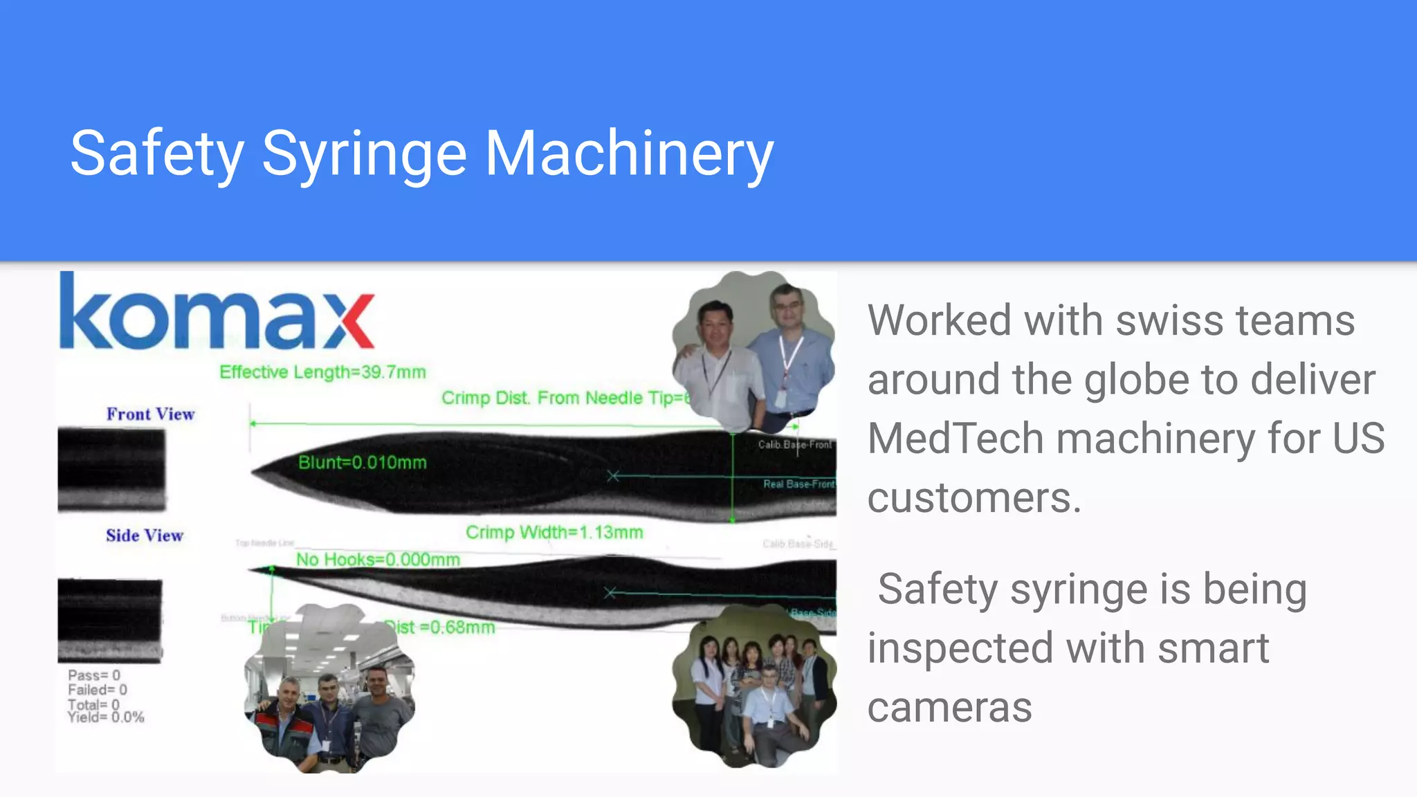 Safety Syringe Machinery
Worked with swiss teams
around the globe to deliver
MedTech machinery for US
customers.
Safety syringe is being
inspected with smart
cameras
 
