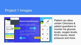 Project 1 Images
Patient can allow
certain Clinicians &
patient guardians to
monitor his glucose
levels, oxygen levels,
ECG waves, blood
pressure and more.
 