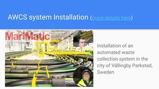 AWCS system Installation (more details here)
Installation of an
automated waste
collection system in the
city of Vällingby Parkstad,
Sweden
 