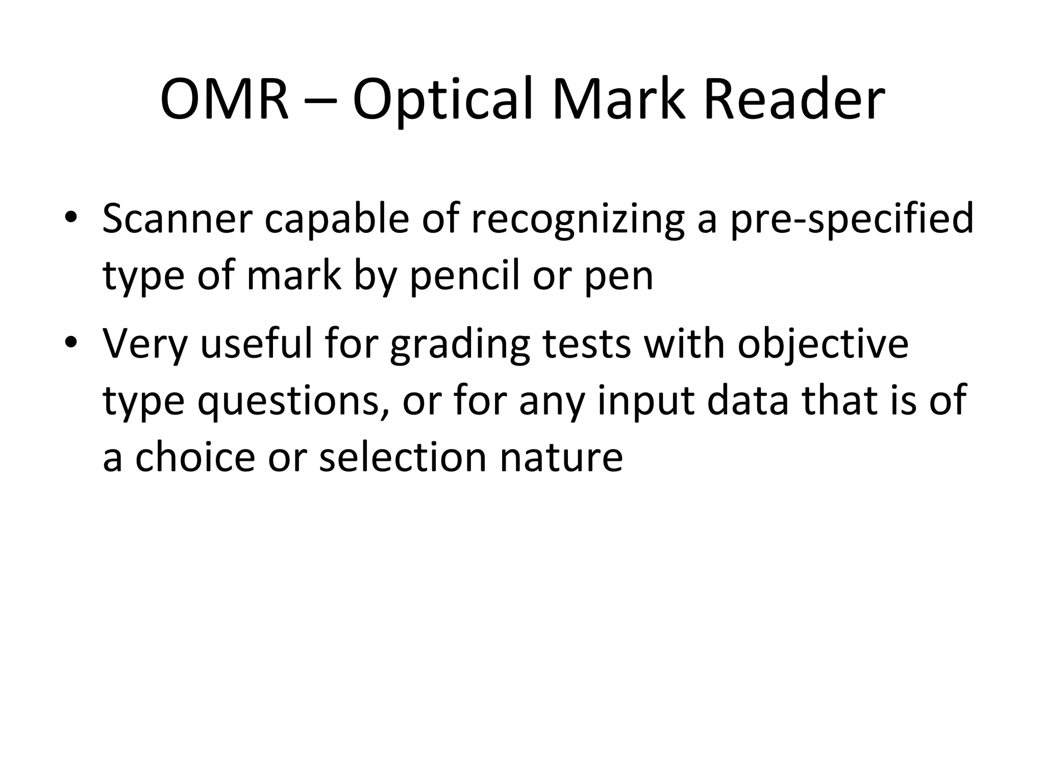 OMR – Optical Mark Reader Scanner capable of recognizing a pre-specified type of mark by pencil or pen Very useful for grading tests with objective type questions, or for any input data that is of a choice or selection nature 