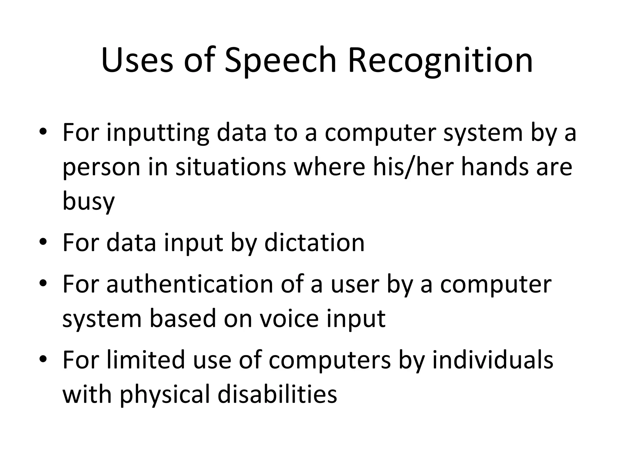 Uses of Speech Recognition For inputting data to a computer system by a person in situations where his/her hands are busy For data input by dictation  For authentication of a user by a computer system based on voice input For limited use of computers by individuals with physical disabilities 