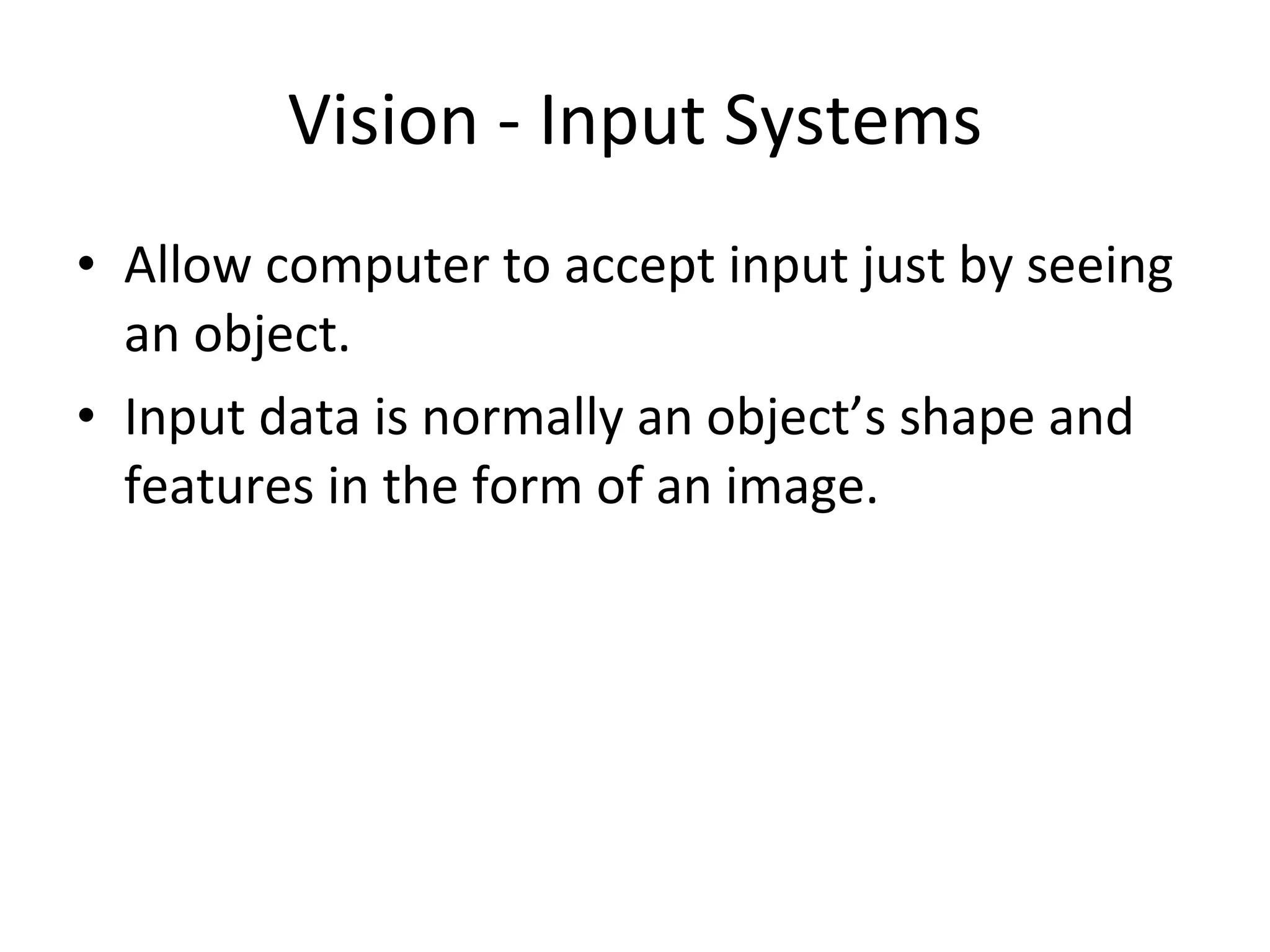 Vision - Input Systems Allow computer to accept input just by seeing an object. Input data is normally an object’s shape and features in the form of an image. 