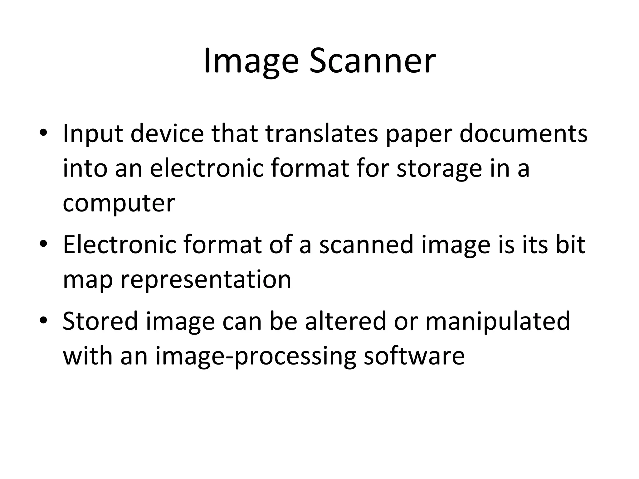 Image Scanner Input device that translates paper documents into an electronic format for storage in a computer Electronic format of a scanned image is its bit map representation Stored image can be altered or manipulated with an image-processing software 