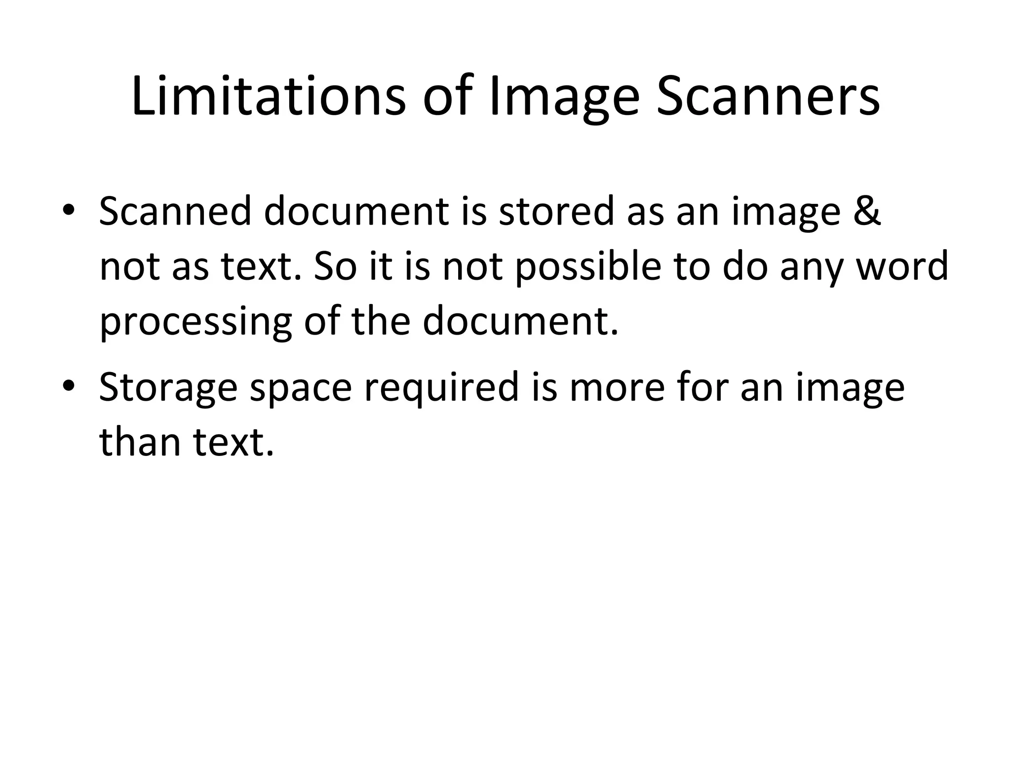 Limitations of Image Scanners Scanned document is stored as an image & not as text. So it is not possible to do any word processing of the document. Storage space required is more for an image than text. 