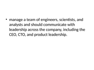 • manage a team of engineers, scientists, and
analysts and should communicate with
leadership across the company, including the
CEO, CTO, and product leadership.
 
