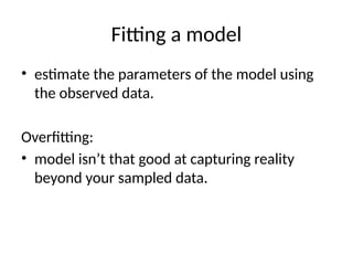 Fitting a model
• estimate the parameters of the model using
the observed data.
Overfitting:
• model isn’t that good at capturing reality
beyond your sampled data.
 