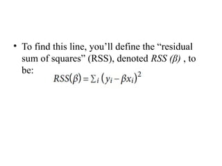 • To find this line, you’ll define the “residual
sum of squares” (RSS), denoted RSS (β) , to
be:
 