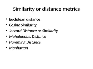 Similarity or distance metrics
• Euclidean distance
• Cosine Similarity
• Jaccard Distance or Similarity
• Mahalanobis Distance
• Hamming Distance
• Manhattan
 