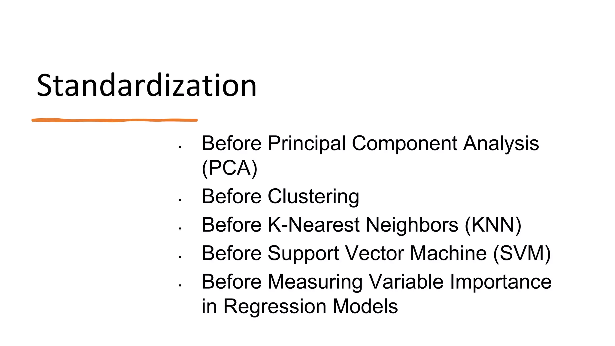 Standardization
• Before Principal Component Analysis
(PCA)
• Before Clustering
• Before K-Nearest Neighbors (KNN)
• Before Support Vector Machine (SVM)
• Before Measuring Variable Importance
in Regression Models
 
