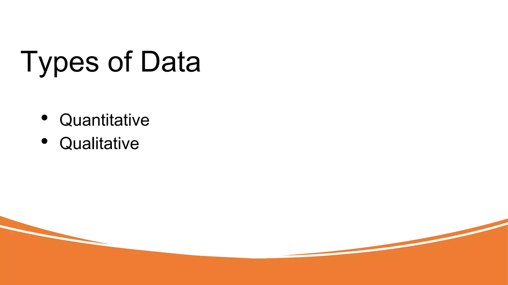 Types of Data
• Quantitative
• Qualitative
 