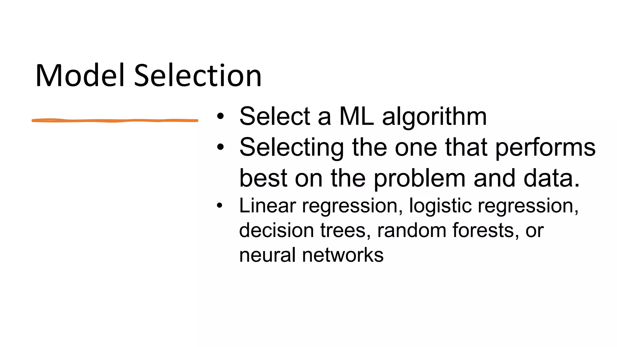 Model Selection
• Select a ML algorithm
• Selecting the one that performs
best on the problem and data.
• Linear regression, logistic regression,
decision trees, random forests, or
neural networks
 