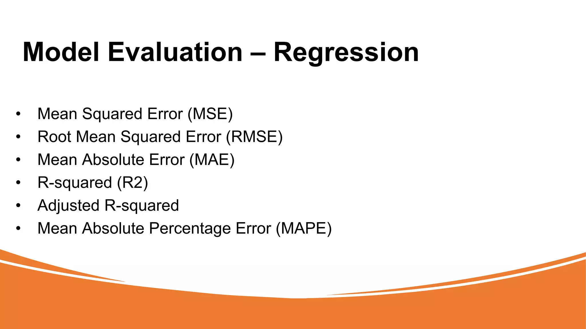 Model Evaluation – Regression
• Mean Squared Error (MSE)
• Root Mean Squared Error (RMSE)
• Mean Absolute Error (MAE)
• R-squared (R2)
• Adjusted R-squared
• Mean Absolute Percentage Error (MAPE)
 