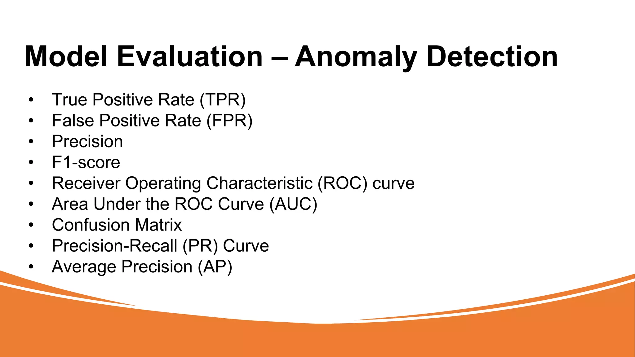 Model Evaluation – Anomaly Detection
• True Positive Rate (TPR)
• False Positive Rate (FPR)
• Precision
• F1-score
• Receiver Operating Characteristic (ROC) curve
• Area Under the ROC Curve (AUC)
• Confusion Matrix
• Precision-Recall (PR) Curve
• Average Precision (AP)
 
