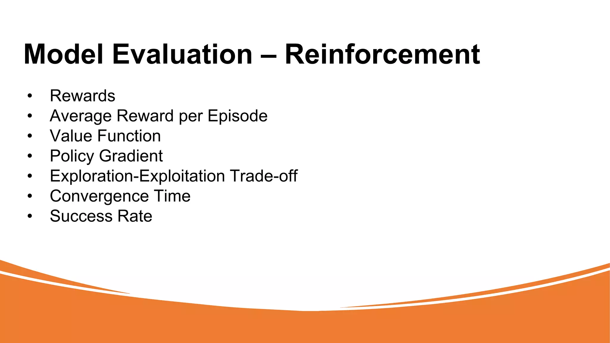 Model Evaluation – Reinforcement
• Rewards
• Average Reward per Episode
• Value Function
• Policy Gradient
• Exploration-Exploitation Trade-off
• Convergence Time
• Success Rate
 