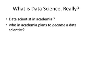 What is Data Science, Really?
• Data scientist in academia ?
• who in academia plans to become a data
scientist?
 
