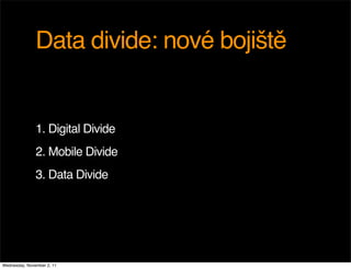 Data divide: nové bojiště


               1. Digital Divide
               2. Mobile Divide
               3. Data Divide




Wednesday, November 2, 11
 