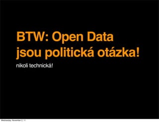 BTW: Open Data
               jsou politická otázka!
               nikoli technická!




Wednesday, November 2, 11
 