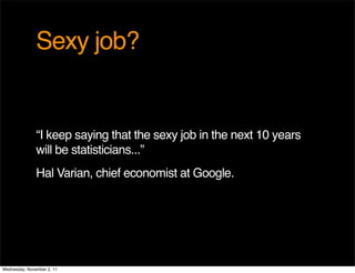 Sexy job?


               “I keep saying that the sexy job in the next 10 years
               will be statisticians...”
               Hal Varian, chief economist at Google.




Wednesday, November 2, 11
 