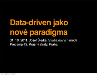 Data-driven jako
               nové paradigma
               31. 10. 2011, Josef Šlerka, Studia nových médií
               Precamp #2, Krásný ztráty, Praha




Wednesday, November 2, 11
 